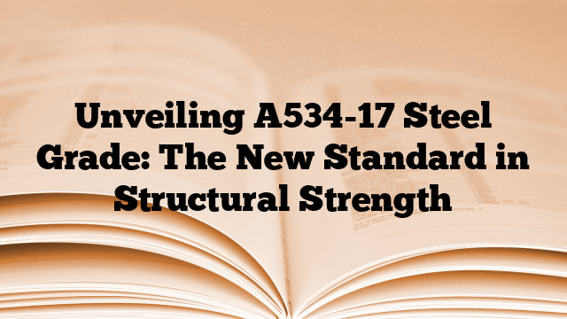 Unveiling A534-17 Steel Grade: The New Standard in Structural Strength