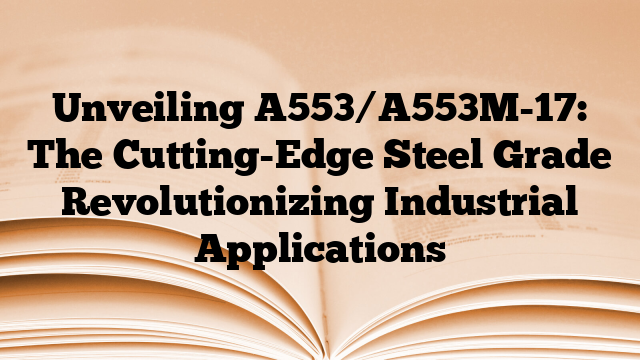 Unveiling A553/A553M-17: The Cutting-Edge Steel Grade Revolutionizing Industrial Applications