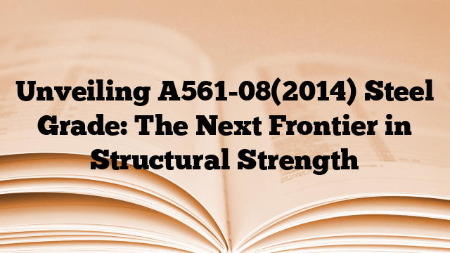 Unveiling A561-08(2014) Steel Grade: The Next Frontier in Structural Strength