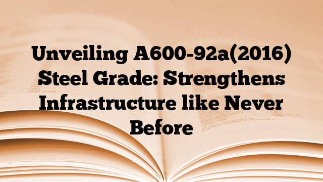 Unveiling A600-92a(2016) Steel Grade: Strengthens Infrastructure like Never Before