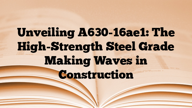 Unveiling A630-16ae1: The High-Strength Steel Grade Making Waves in Construction