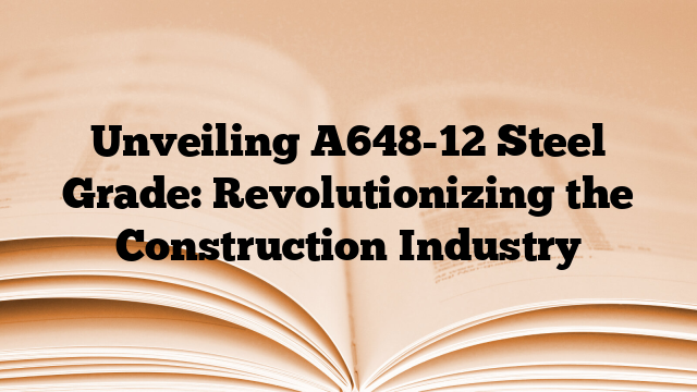 Unveiling A648-12 Steel Grade: Revolutionizing the Construction Industry