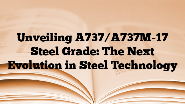 Unveiling A737/A737M-17 Steel Grade: The Next Evolution in Steel Technology