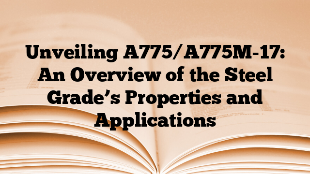 Unveiling A775/A775M-17: An Overview of the Steel Grade’s Properties and Applications