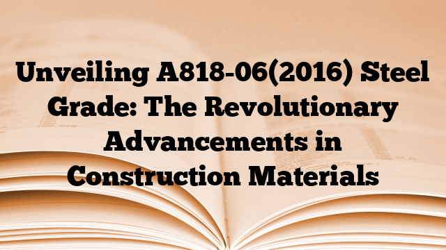 Unveiling A818-06(2016) Steel Grade: The Revolutionary Advancements in Construction Materials