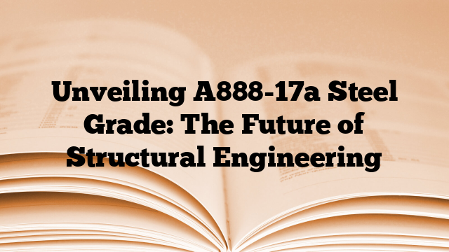 Unveiling A888-17a Steel Grade: The Future of Structural Engineering