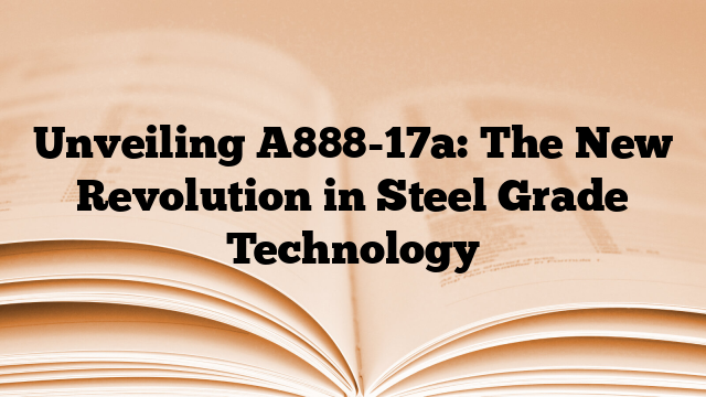 Unveiling A888-17a: The New Revolution in Steel Grade Technology