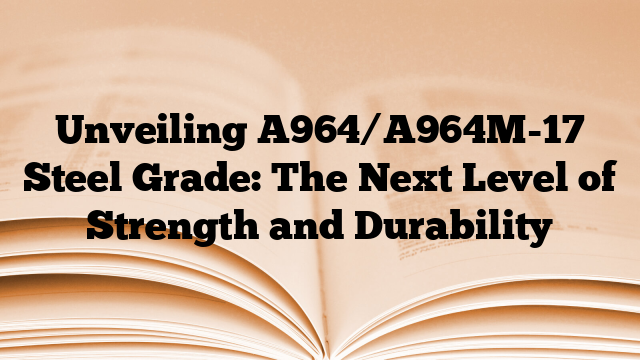 Unveiling A964/A964M-17 Steel Grade: The Next Level of Strength and Durability