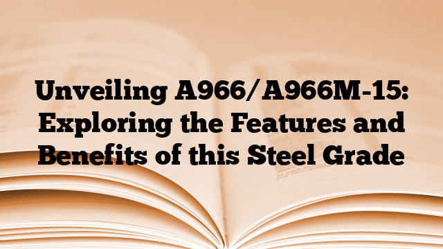 Unveiling A966/A966M-15: Exploring the Features and Benefits of this Steel Grade