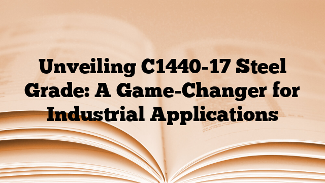 Unveiling C1440-17 Steel Grade: A Game-Changer for Industrial Applications