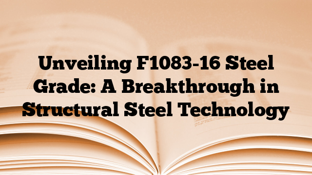 Unveiling F1083-16 Steel Grade: A Breakthrough in Structural Steel Technology