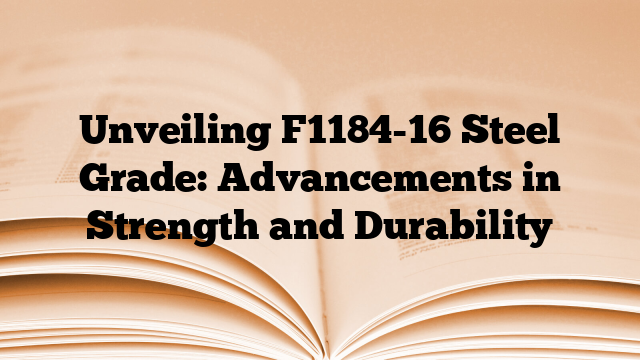 Unveiling F1184-16 Steel Grade: Advancements in Strength and Durability