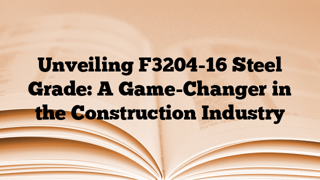 Unveiling F3204-16 Steel Grade: A Game-Changer in the Construction Industry