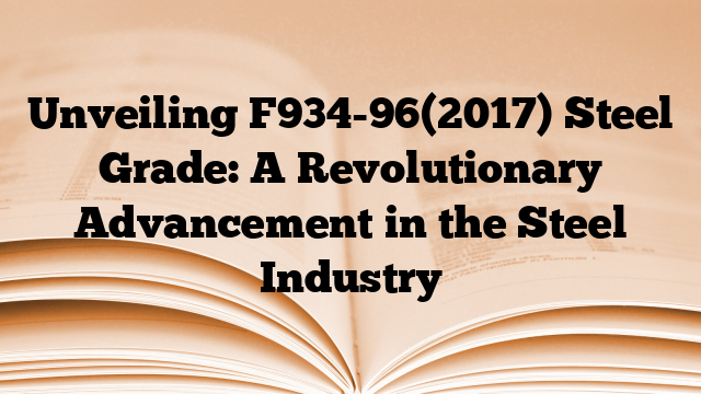 Unveiling F934-96(2017) Steel Grade: A Revolutionary Advancement in the Steel Industry