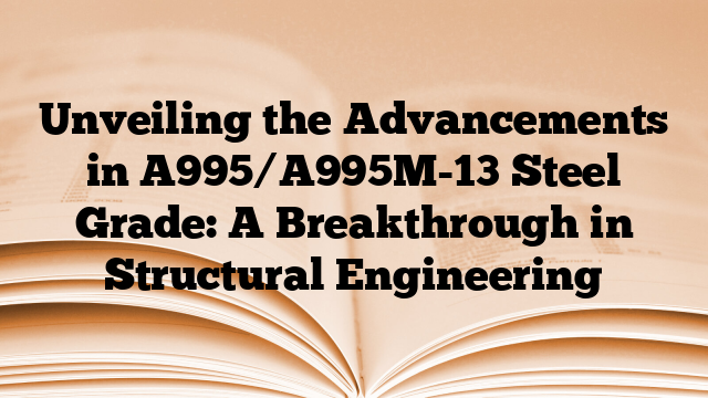 Unveiling the Advancements in A995/A995M-13 Steel Grade: A Breakthrough in Structural Engineering