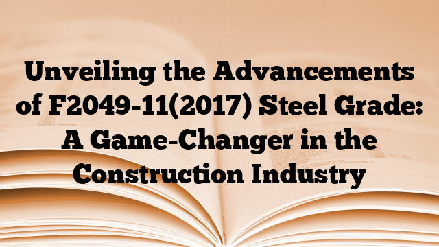 Unveiling the Advancements of F2049-11(2017) Steel Grade: A Game-Changer in the Construction Industry