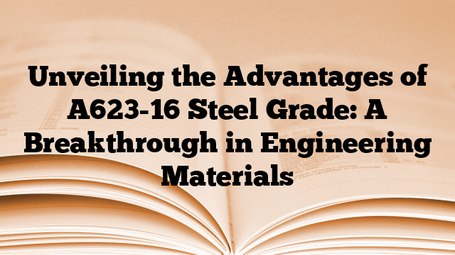 Unveiling the Advantages of A623-16 Steel Grade: A Breakthrough in Engineering Materials