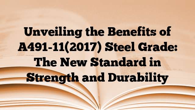 Unveiling the Benefits of A491-11(2017) Steel Grade: The New Standard in Strength and Durability