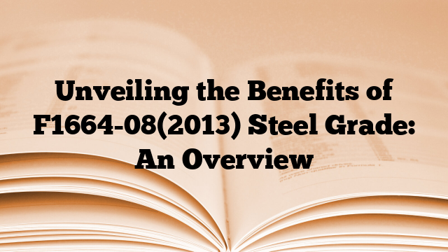 Unveiling the Benefits of F1664-08(2013) Steel Grade: An Overview