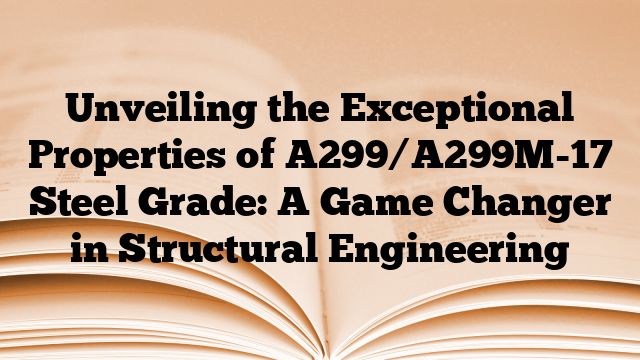 Unveiling the Exceptional Properties of A299/A299M-17 Steel Grade: A Game Changer in Structural Engineering
