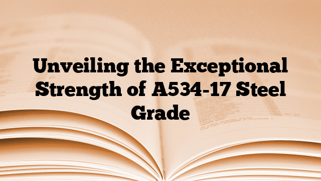 Unveiling the Exceptional Strength of A534-17 Steel Grade