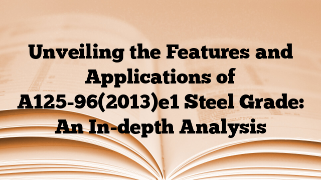 Unveiling the Features and Applications of A125-96(2013)e1 Steel Grade: An In-depth Analysis