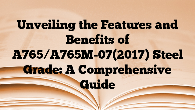 Unveiling the Features and Benefits of A765/A765M-07(2017) Steel Grade: A Comprehensive Guide