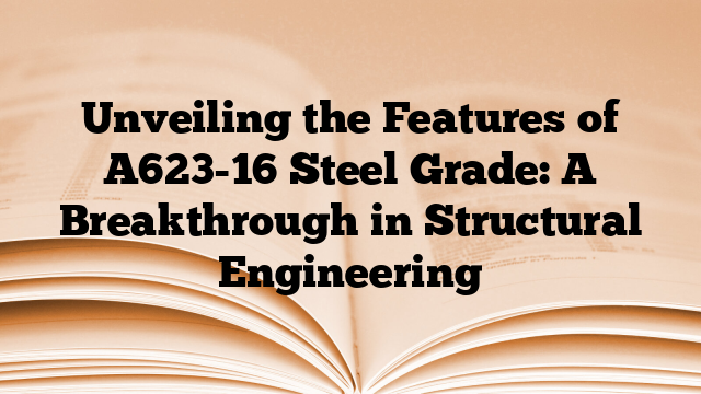 Unveiling the Features of A623-16 Steel Grade: A Breakthrough in Structural Engineering
