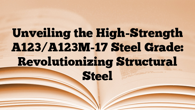 Unveiling the High-Strength A123/A123M-17 Steel Grade: Revolutionizing Structural Steel