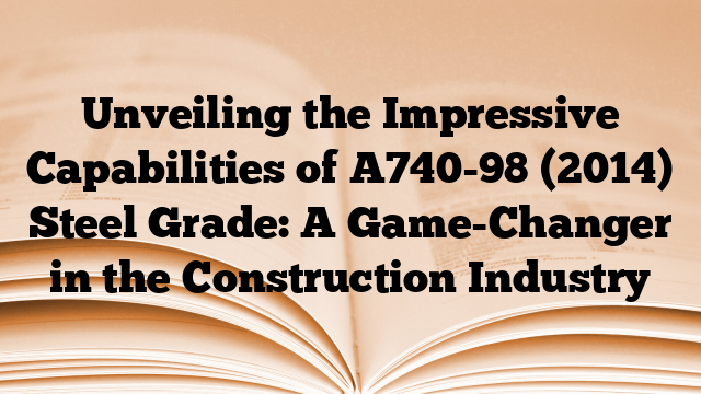Unveiling the Impressive Capabilities of A740-98 (2014) Steel Grade: A Game-Changer in the Construction Industry