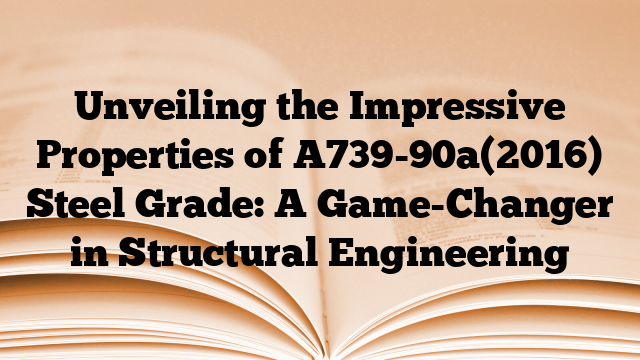 Unveiling the Impressive Properties of A739-90a(2016) Steel Grade: A Game-Changer in Structural Engineering