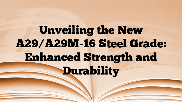 Unveiling the New A29/A29M-16 Steel Grade: Enhanced Strength and Durability