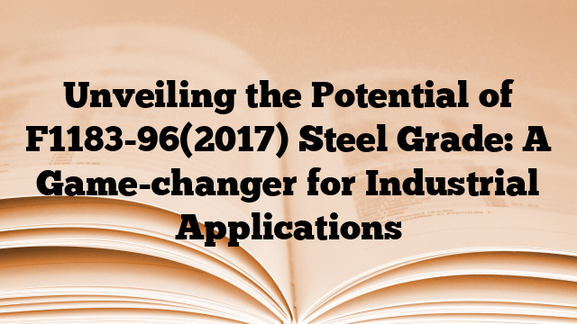 Unveiling the Potential of F1183-96(2017) Steel Grade: A Game-changer for Industrial Applications