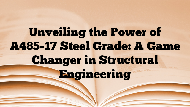 Unveiling the Power of A485-17 Steel Grade: A Game Changer in Structural Engineering