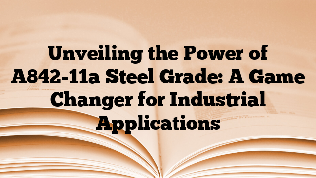 Unveiling the Power of A842-11a Steel Grade: A Game Changer for Industrial Applications