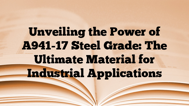 Unveiling the Power of A941-17 Steel Grade: The Ultimate Material for Industrial Applications
