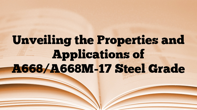 Unveiling the Properties and Applications of A668/A668M-17 Steel Grade