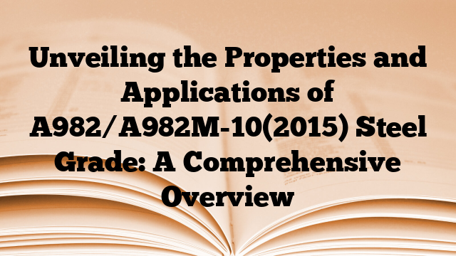 Unveiling the Properties and Applications of A982/A982M-10(2015) Steel Grade: A Comprehensive Overview