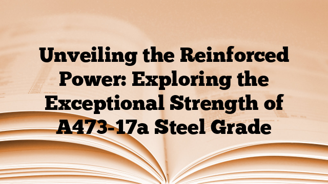 Unveiling the Reinforced Power: Exploring the Exceptional Strength of A473-17a Steel Grade