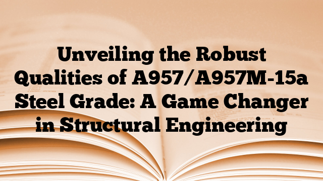 Unveiling the Robust Qualities of A957/A957M-15a Steel Grade: A Game Changer in Structural Engineering