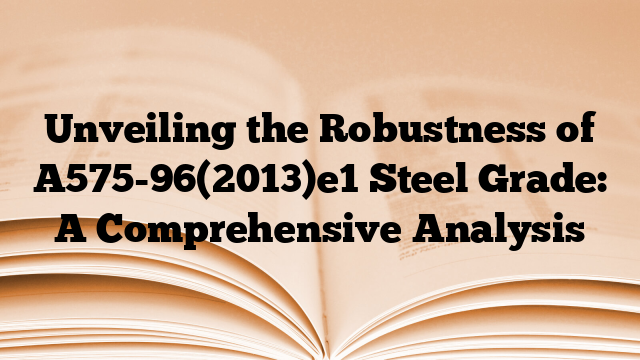 Unveiling the Robustness of A575-96(2013)e1 Steel Grade: A Comprehensive Analysis