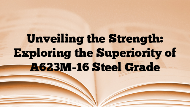 Unveiling the Strength: Exploring the Superiority of A623M-16 Steel Grade
