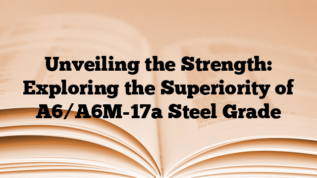 Unveiling the Strength: Exploring the Superiority of A6/A6M-17a Steel Grade