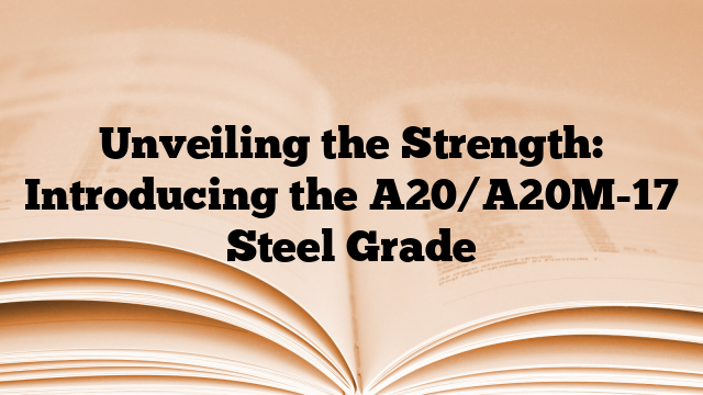 Unveiling the Strength: Introducing the A20/A20M-17 Steel Grade