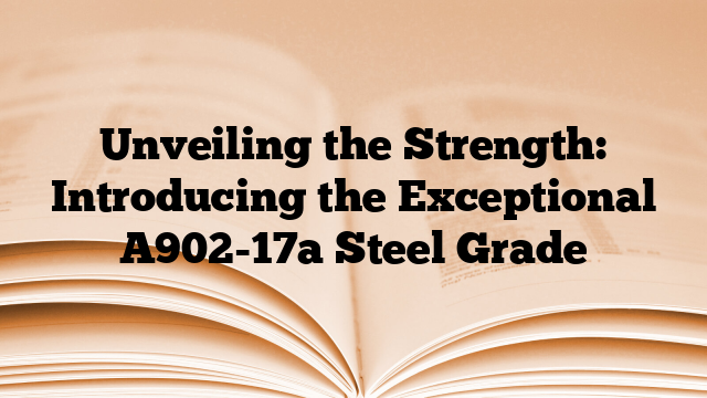 Unveiling the Strength: Introducing the Exceptional A902-17a Steel Grade