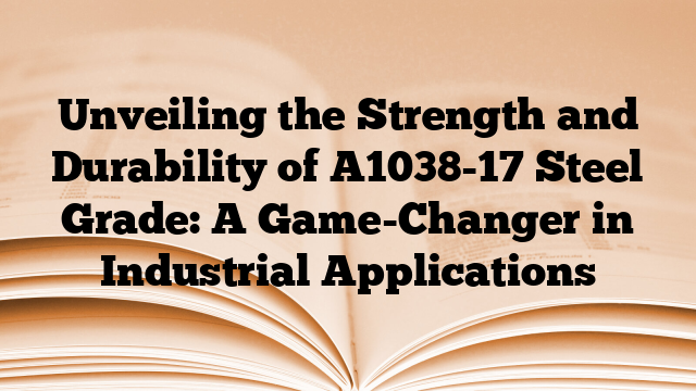 Unveiling the Strength and Durability of A1038-17 Steel Grade: A Game-Changer in Industrial Applications