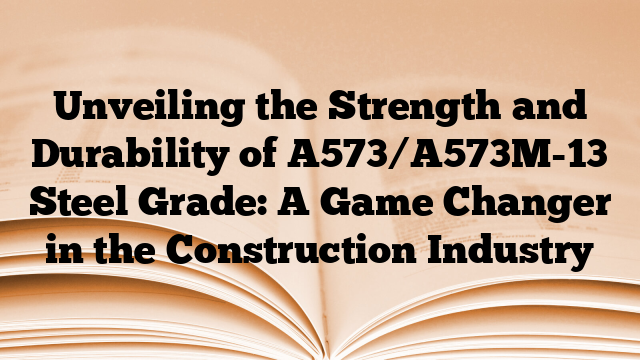Unveiling the Strength and Durability of A573/A573M-13 Steel Grade: A Game Changer in the Construction Industry