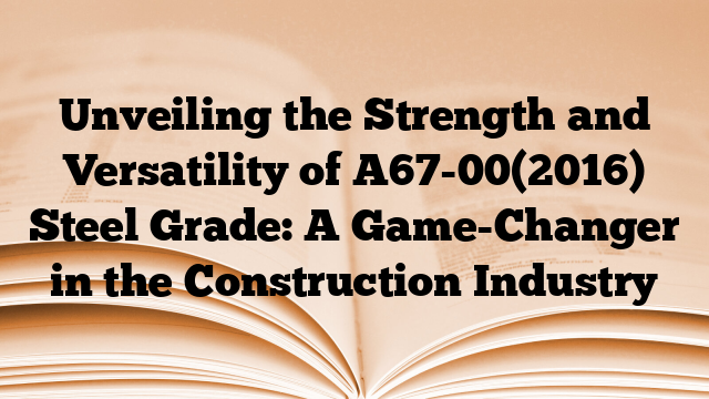 Unveiling the Strength and Versatility of A67-00(2016) Steel Grade: A Game-Changer in the Construction Industry
