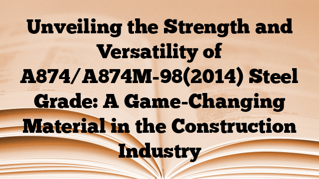 Unveiling the Strength and Versatility of A874/A874M-98(2014) Steel Grade: A Game-Changing Material in the Construction Industry