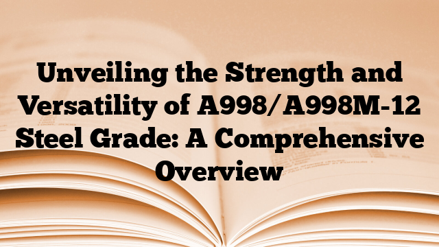 Unveiling the Strength and Versatility of A998/A998M-12 Steel Grade: A Comprehensive Overview